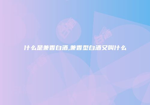 什么是兼香白酒,兼香型白酒又叫什么