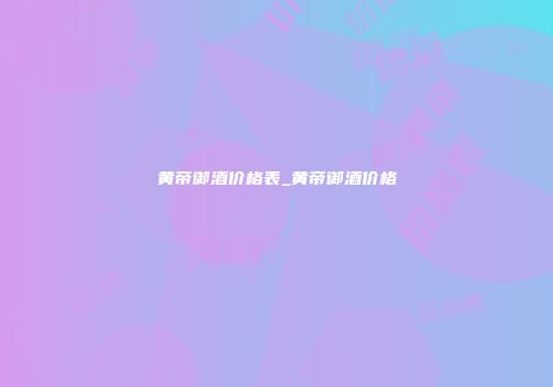 黄帝御酒价格表_黄帝御酒价格