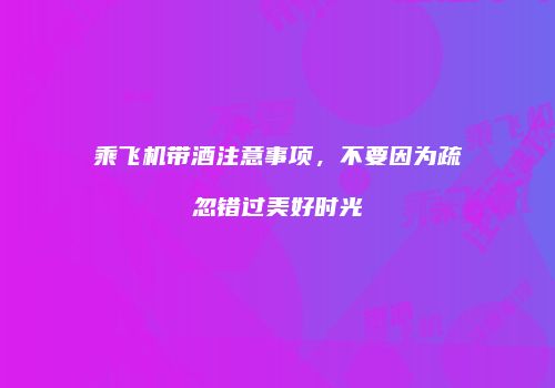 乘飞机带酒注意事项，不要因为疏忽错过美好时光