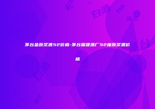 茅台金原浆酒52价格-茅台保健酒厂52度原浆酒价格