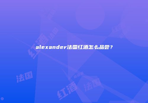 alexander法国红酒怎么品尝？