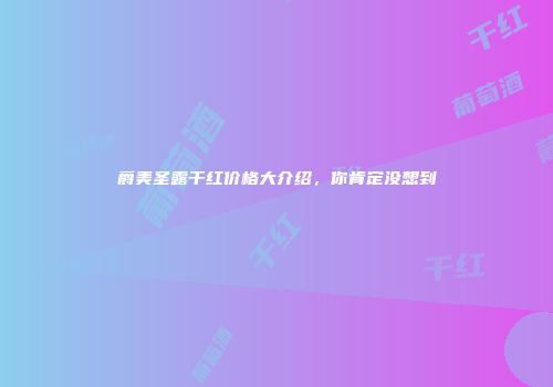 爵美圣露干红价格大介绍，你肯定没想到