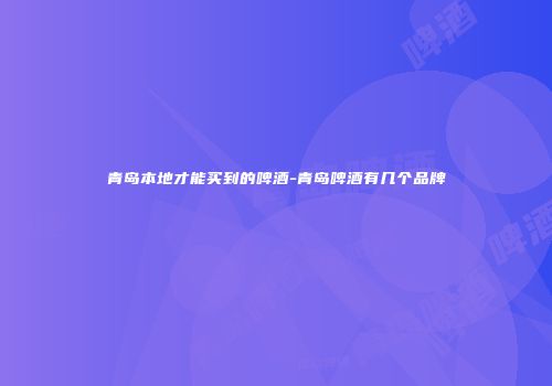 青岛本地才能买到的啤酒-青岛啤酒有几个品牌