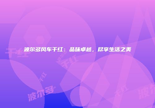 波尔多风车干红：品味卓越，尽享生活之美
