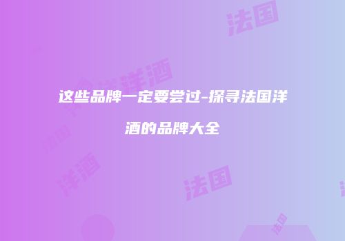 这些品牌一定要尝过-探寻法国洋酒的品牌大全