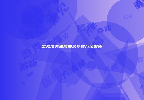 常见酒类保质期及存储方法解析