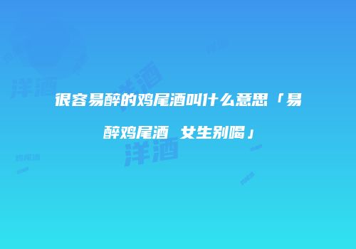 很容易醉的鸡尾酒叫什么意思「易醉鸡尾酒 女生别喝」
