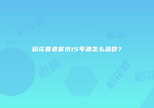 稻花香老窖坊15年酒怎么品尝？
