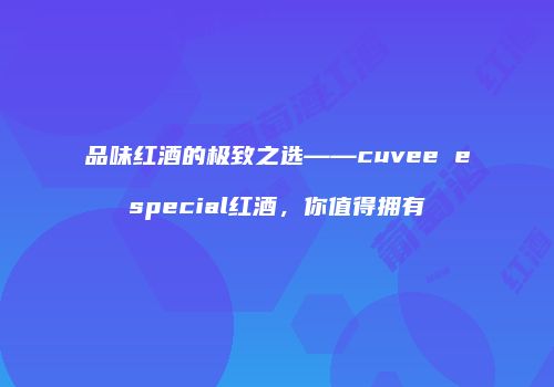 品味红酒的极致之选——cuvee especial红酒，你值得拥有