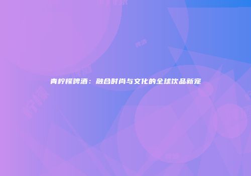 青柠檬啤酒：融合时尚与文化的全球饮品新宠