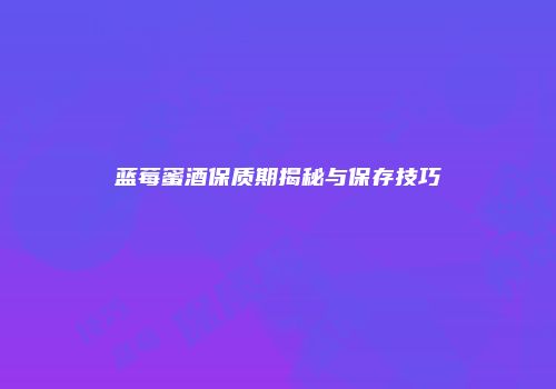 蓝莓蜜酒保质期揭秘与保存技巧