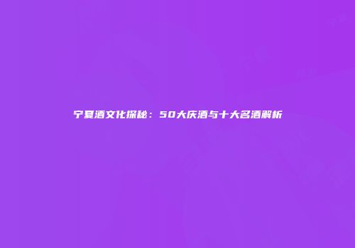 宁夏酒文化探秘：50大庆酒与十大名酒解析
