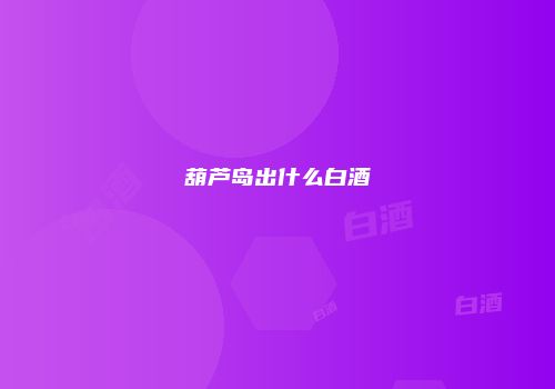 葫芦岛出什么白酒