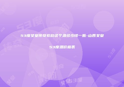 53度女皇传奇紫韵这个酒多少钱一瓶-山西女皇53度酒价格表