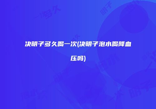 决明子多久喝一次(决明子泡水喝降血压吗)