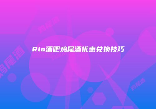 Rio酒吧鸡尾酒优惠兑换技巧