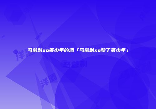 马爹利xo多少年的酒「马爹利xo酿了多少年」