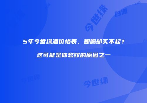 5年今世缘酒价格表，想喝却买不起？这可能是你愁嫁的原因之一