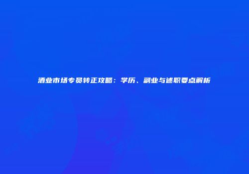 酒业市场专员转正攻略：学历、副业与述职要点解析