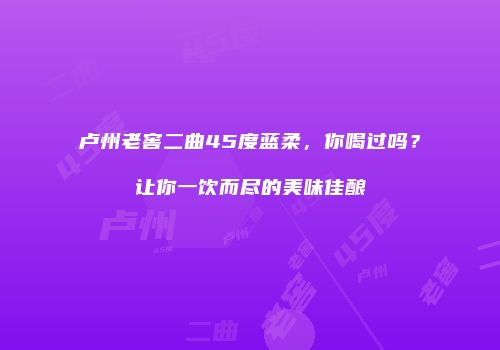 卢州老窖二曲45度蓝柔，你喝过吗？让你一饮而尽的美味佳酿