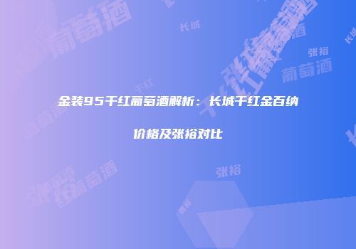 金装95干红葡萄酒解析：长城干红金百纳价格及张裕对比