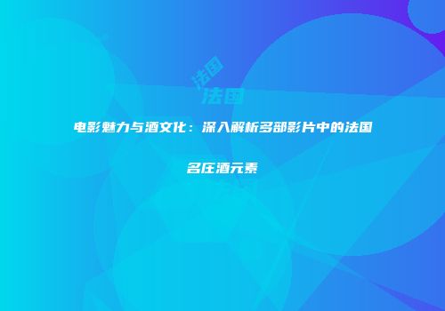 电影魅力与酒文化：深入解析多部影片中的法国名庄酒元素