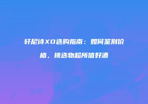 轩尼诗XO选购指南：如何鉴别价格，挑选物超所值好酒