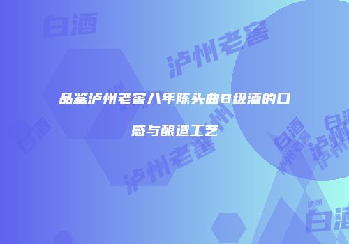 品鉴泸州老窖八年陈头曲B级酒的口感与酿造工艺