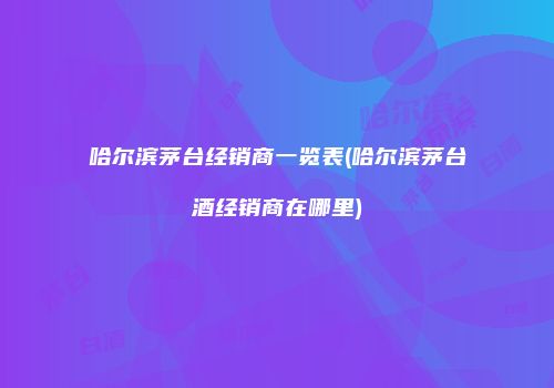哈尔滨茅台经销商一览表(哈尔滨茅台酒经销商在哪里)