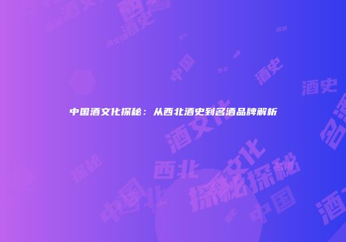 中国酒文化探秘：从西北酒史到名酒品牌解析