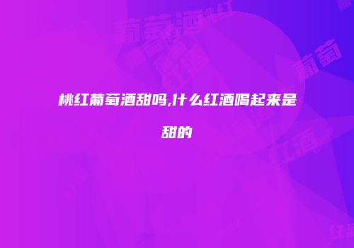 桃红葡萄酒甜吗,什么红酒喝起来是甜的