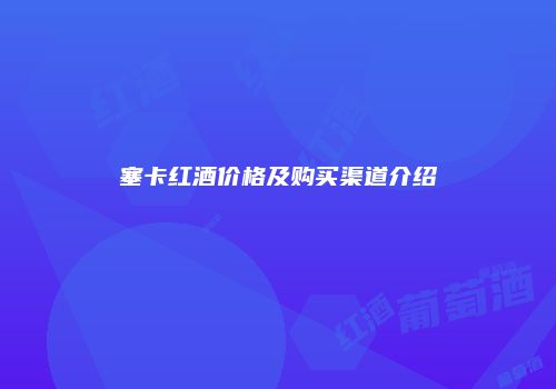 塞卡红酒价格及购买渠道介绍