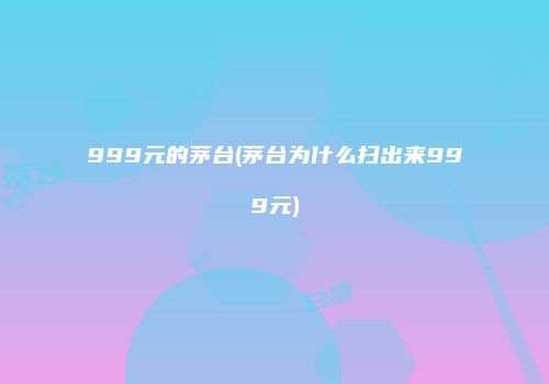 999元的茅台(茅台为什么扫出来999元)
