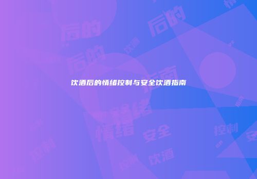饮酒后的情绪控制与安全饮酒指南