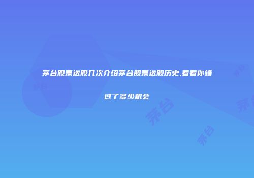 茅台股票送股几次介绍茅台股票送股历史,看看你错过了多少机会