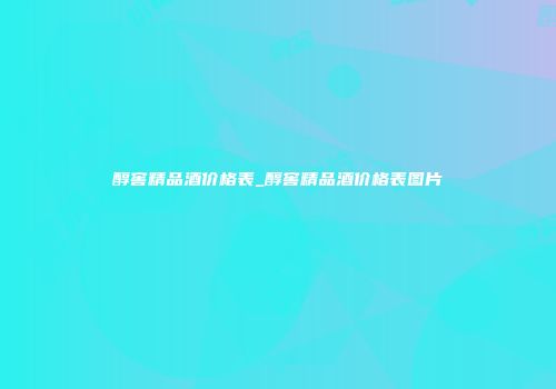 醇窖精品酒价格表_醇窖精品酒价格表图片
