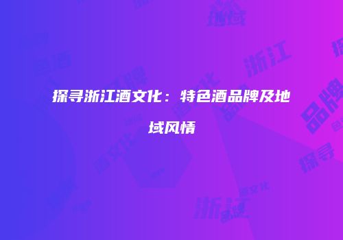 探寻浙江酒文化：特色酒品牌及地域风情