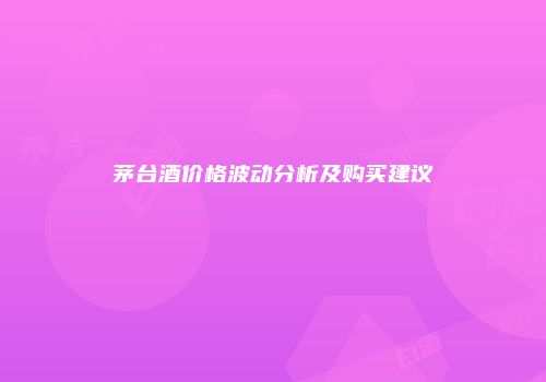 茅台酒价格波动分析及购买建议