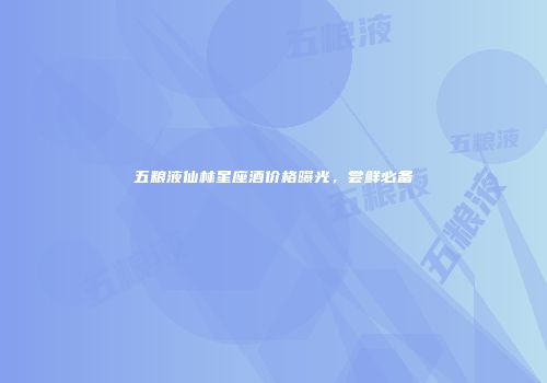 五粮液仙林星座酒价格曝光，尝鲜必备