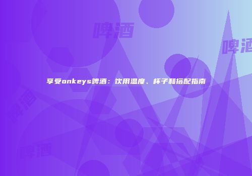 享受onkeys啤酒：饮用温度、杯子和搭配指南