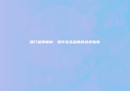 热门品牌解析：提升生活品质的选择指南