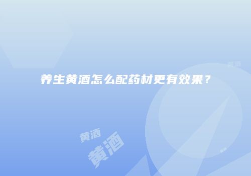 养生黄酒怎么配药材更有效果？