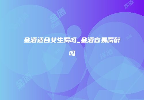 金酒适合女生喝吗_金酒容易喝醉吗