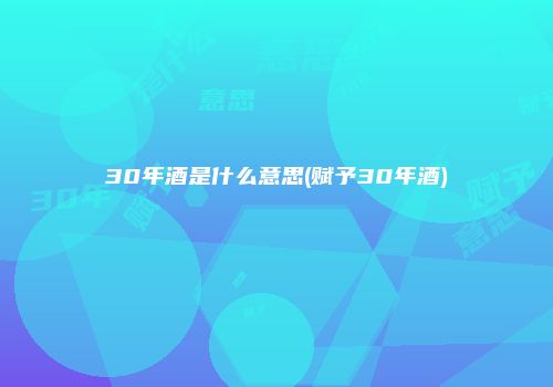 30年酒是什么意思(赋予30年酒)