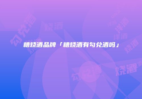 糟烧酒品牌「糟烧酒有勾兑酒吗」