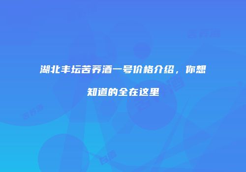 湖北丰坛苦荞酒一号价格介绍，你想知道的全在这里