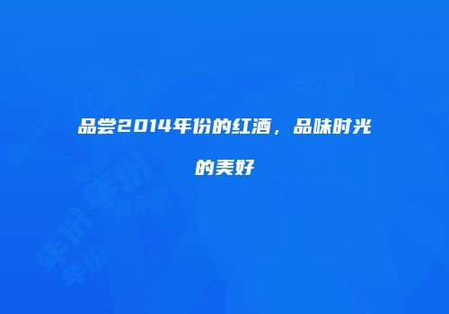 品尝2014年份的红酒，品味时光的美好
