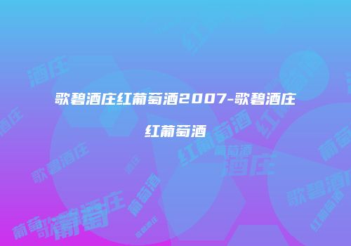 歌碧酒庄红葡萄酒2007-歌碧酒庄红葡萄酒