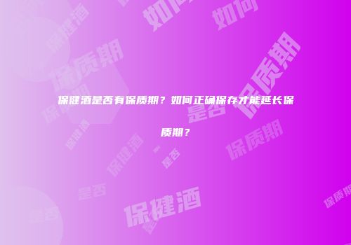 保健酒是否有保质期？如何正确保存才能延长保质期？