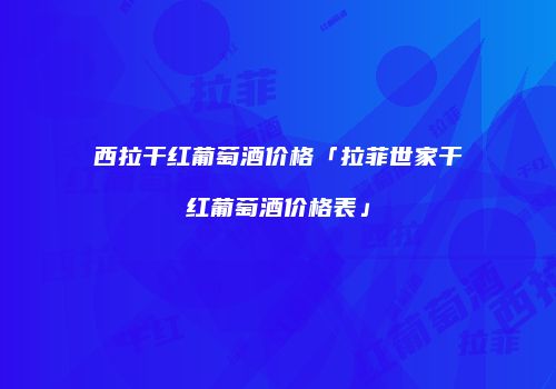 西拉干红葡萄酒价格「拉菲世家干红葡萄酒价格表」